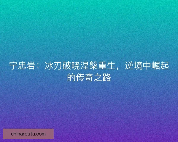 宁忠岩：冰刃破晓涅槃重生，逆境中崛起的传奇之路