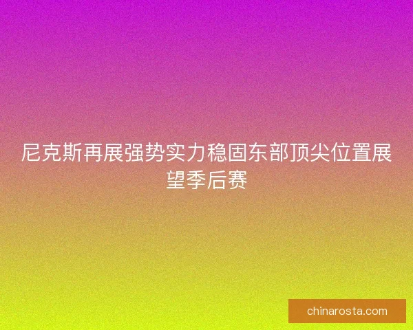 尼克斯再展强势实力稳固东部顶尖位置展望季后赛
