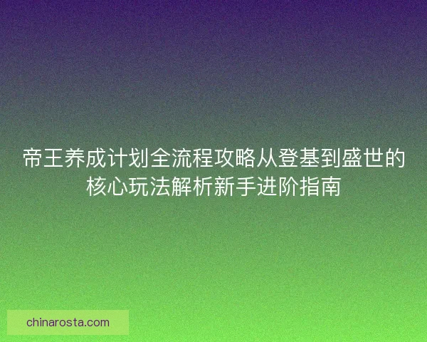 帝王养成计划全流程攻略从登基到盛世的核心玩法解析新手进阶指南