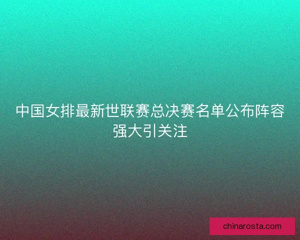 中国女排最新世联赛总决赛名单公布阵容强大引关注