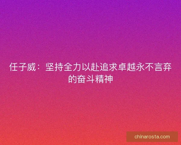任子威：坚持全力以赴追求卓越永不言弃的奋斗精神