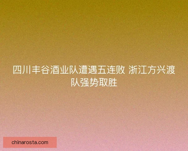 四川丰谷酒业队遭遇五连败 浙江方兴渡队强势取胜