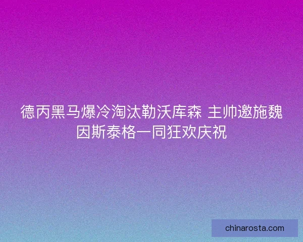 德丙黑马爆冷淘汰勒沃库森 主帅邀施魏因斯泰格一同狂欢庆祝