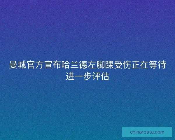 曼城官方宣布哈兰德左脚踝受伤正在等待进一步评估