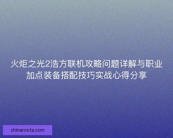 火炬之光2浩方联机攻略问题详解与职业加点装备搭配技巧实战心得分享