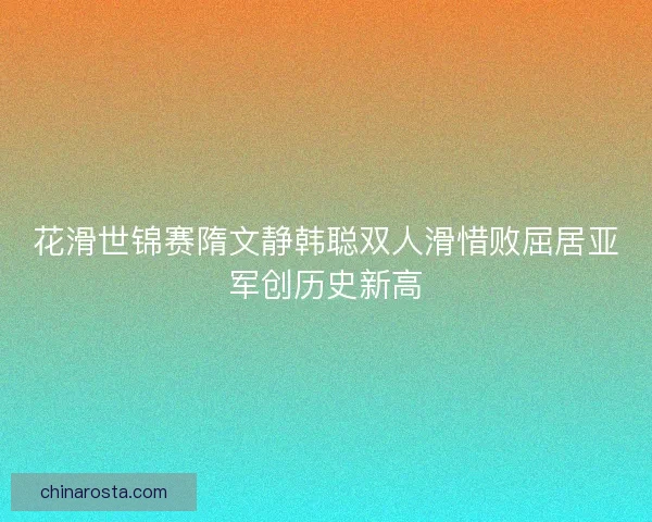 花滑世锦赛隋文静韩聪双人滑惜败屈居亚军创历史新高